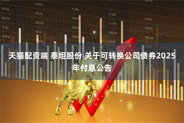 天猫配资端 泰坦股份 关于可转换公司债券2025年付息公告
