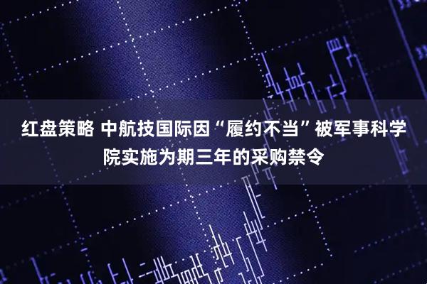 红盘策略 中航技国际因“履约不当”被军事科学院实施为期三年的采购禁令