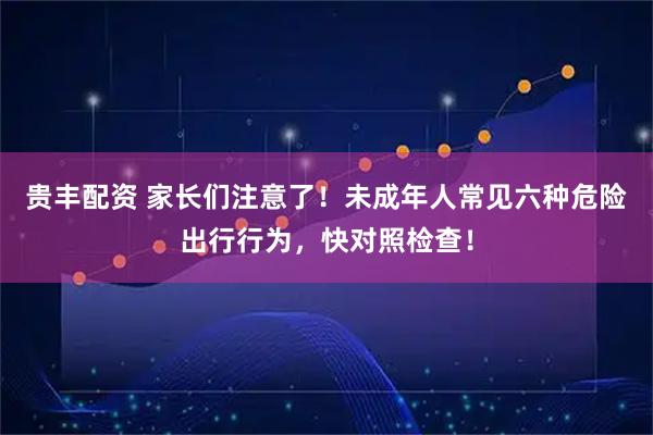 贵丰配资 家长们注意了！未成年人常见六种危险出行行为，快对照检查！