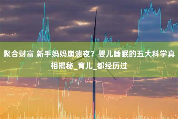 聚合财富 新手妈妈崩溃夜?婴儿睡眠的五大科学真相揭秘_育儿_都经历过