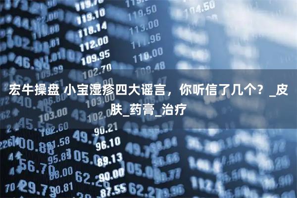 宏牛操盘 小宝湿疹四大谣言，你听信了几个？_皮肤_药膏_治疗