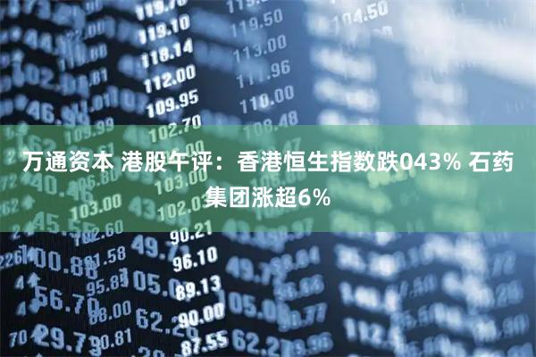 万通资本 港股午评：香港恒生指数跌043% 石药集团涨超6%