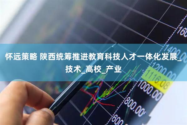 怀远策略 陕西统筹推进教育科技人才一体化发展_技术_高校_产业