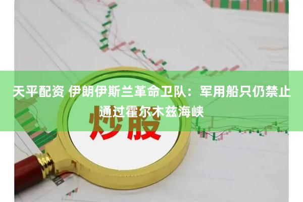 天平配资 伊朗伊斯兰革命卫队：军用船只仍禁止通过霍尔木兹海峡