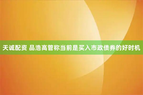 天诚配资 品浩高管称当前是买入市政债券的好时机