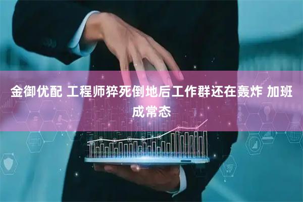金御优配 工程师猝死倒地后工作群还在轰炸 加班成常态