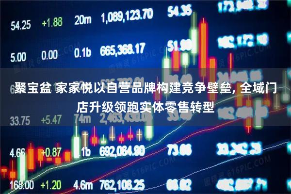 聚宝盆 家家悦以自营品牌构建竞争壁垒, 全域门店升级领跑实体零售转型