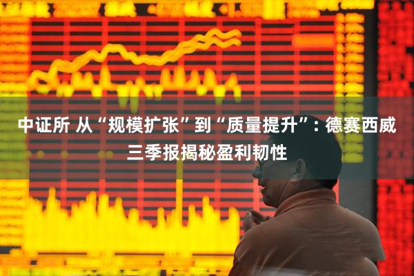 中证所 从“规模扩张”到“质量提升”: 德赛西威三季报揭秘盈利韧性