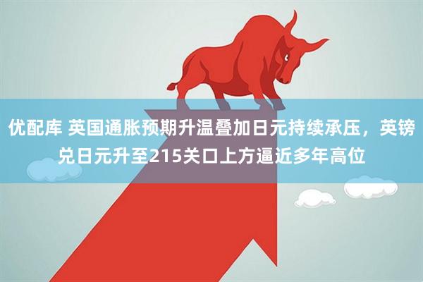 优配库 英国通胀预期升温叠加日元持续承压，英镑兑日元升至215关口上方逼近多年高位