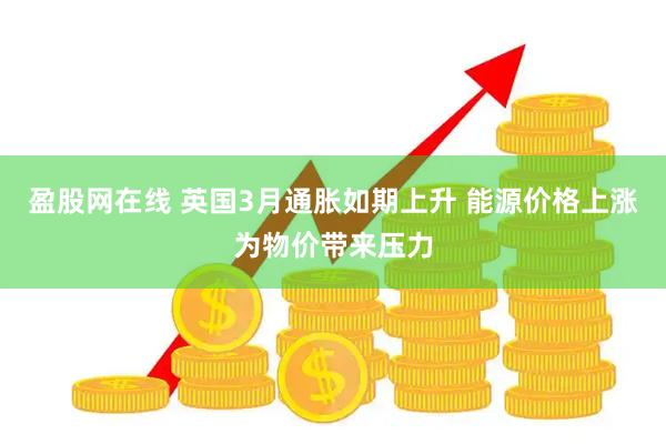 盈股网在线 英国3月通胀如期上升 能源价格上涨为物价带来压力