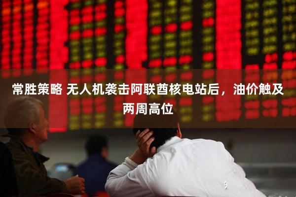 常胜策略 无人机袭击阿联酋核电站后，油价触及两周高位