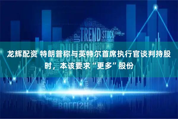 龙辉配资 特朗普称与英特尔首席执行官谈判持股时，本该要求“更多”股份