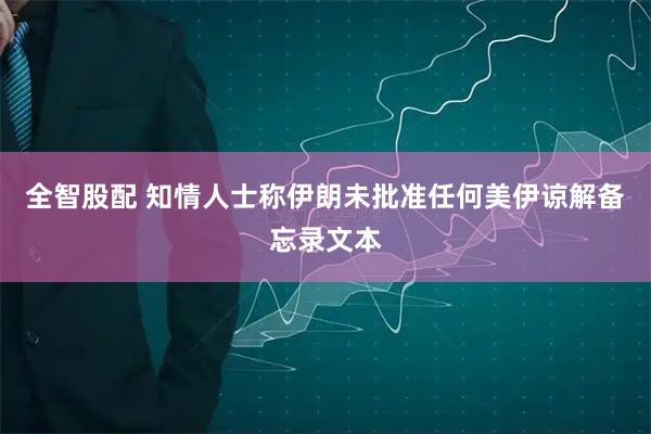 全智股配 知情人士称伊朗未批准任何美伊谅解备忘录文本