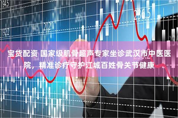 宝货配资 国家级肌骨超声专家坐诊武汉市中医医院，精准诊疗守护江城百姓骨关节健康