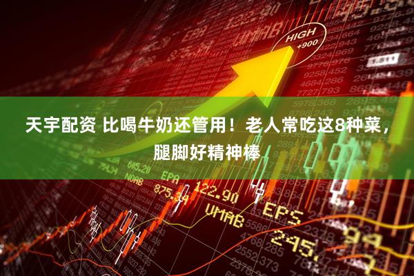 天宇配资 比喝牛奶还管用！老人常吃这8种菜，腿脚好精神棒
