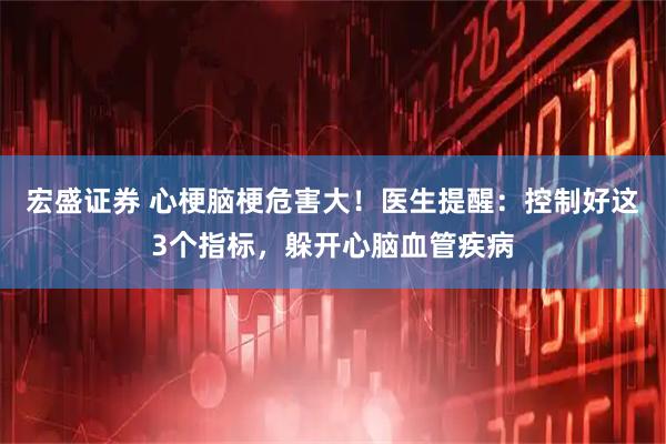 宏盛证券 心梗脑梗危害大！医生提醒：控制好这3个指标，躲开心脑血管疾病