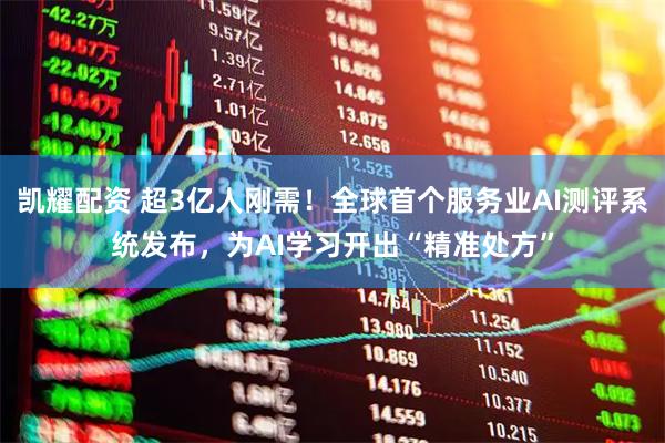 凯耀配资 超3亿人刚需!全球首个服务业AI测评系统发布,为AI学习开出“精准处方”