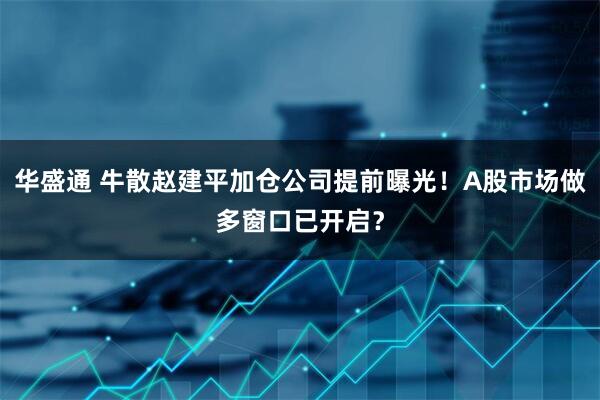华盛通 牛散赵建平加仓公司提前曝光！A股市场做多窗口已开启？