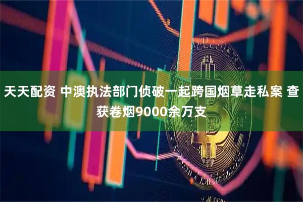 天天配资 中澳执法部门侦破一起跨国烟草走私案 查获卷烟9000余万支