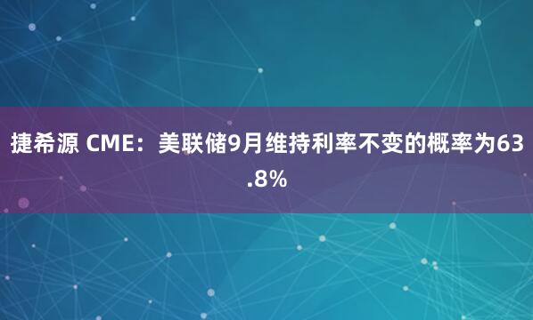 捷希源 CME：美联储9月维持利率不变的概率为63.8%