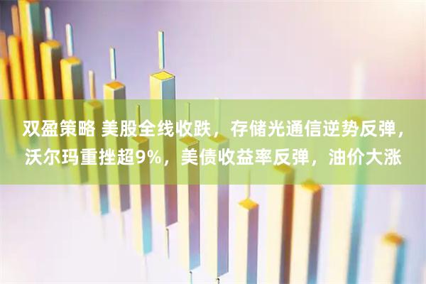 双盈策略 美股全线收跌,存储光通信逆势反弹,沃尔玛重挫超9%,美债收益率反弹,油价大涨