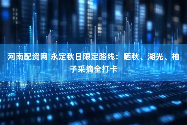 河南配资网 永定秋日限定路线：晒秋、湖光、柚子采摘全打卡