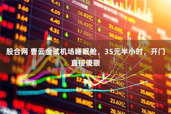 股合网 曹云金试机场睡眠舱，35元半小时，开门直接傻眼