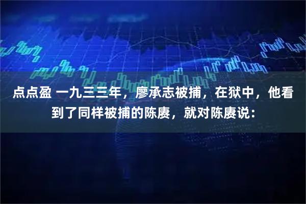 点点盈 一九三三年，廖承志被捕，在狱中，他看到了同样被捕的陈赓，就对陈赓说：