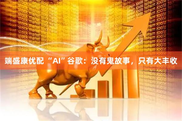 端盛康优配 “AI”谷歌：没有鬼故事，只有大丰收